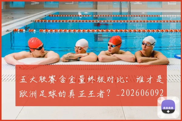 五大联赛含金量终极对比：谁才是欧洲足球的真正王者？_20260609201536