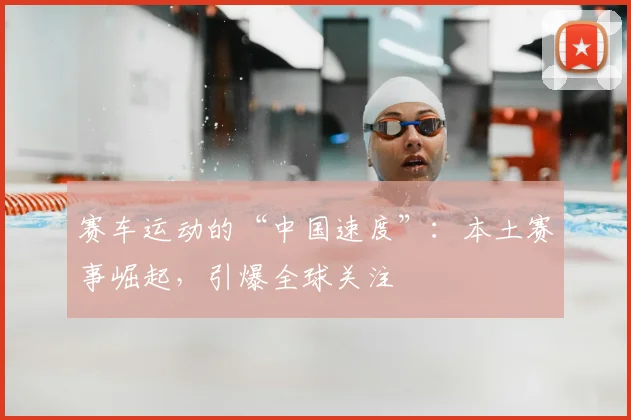 赛车运动的“中国速度”：本土赛事崛起，引爆全球关注