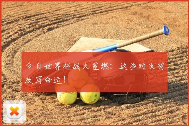今日世界杯战火重燃：这些对决将改写命运！