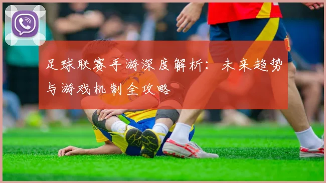 足球联赛手游深度解析：未来趋势与游戏机制全攻略