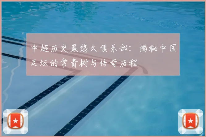 中超历史最悠久俱乐部：揭秘中国足坛的常青树与传奇历程