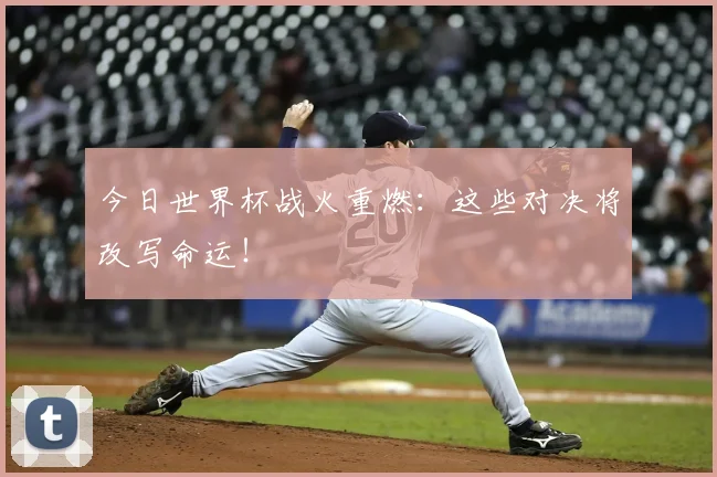 今日世界杯战火重燃:这些对决将改写命运!