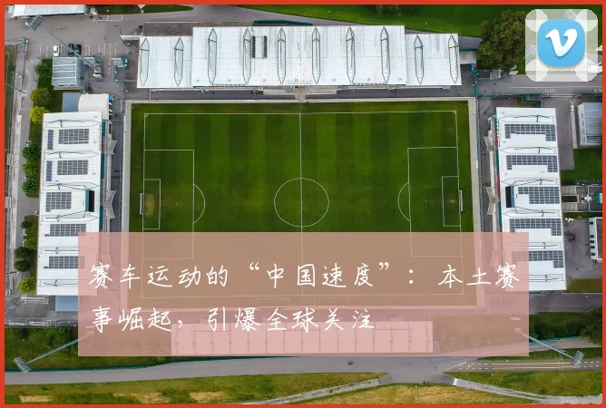 赛车运动的“中国速度”：本土赛事崛起，引爆全球关注