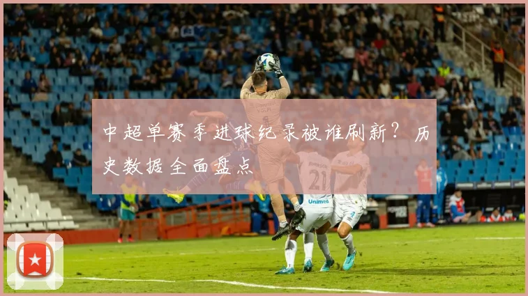 中超单赛季进球纪录被谁刷新？历史数据全面盘点