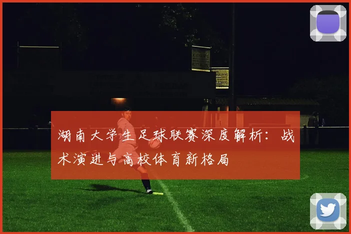 湖南大学生足球联赛深度解析：战术演进与高校体育新格局