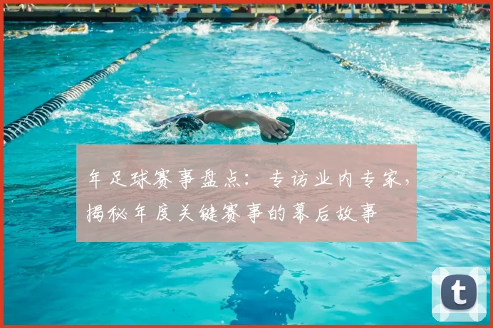 年足球赛事盘点：专访业内专家，揭秘年度关键赛事的幕后故事