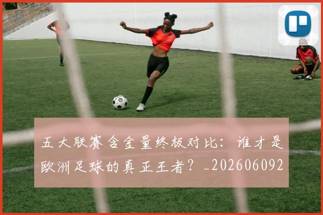 五大联赛含金量终极对比：谁才是欧洲足球的真正王者？_20260609201536
