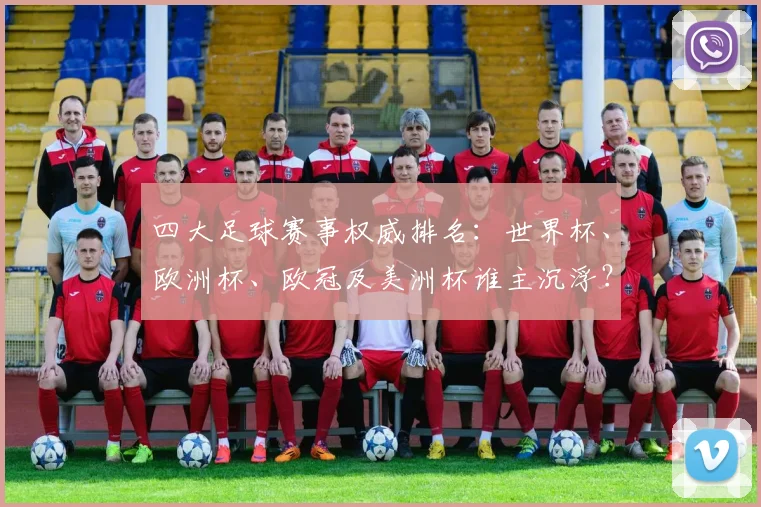 四大足球赛事权威排名：世界杯、欧洲杯、欧冠及美洲杯谁主沉浮？
