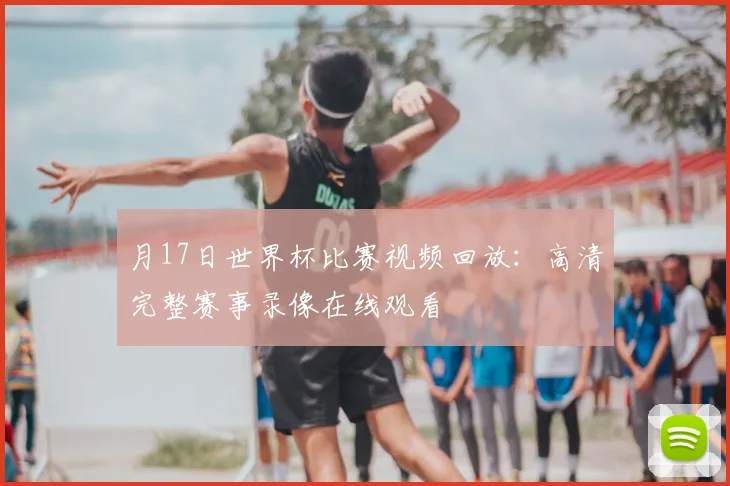 月17日世界杯比赛视频回放：高清完整赛事录像在线观看