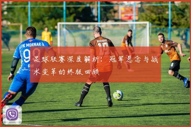 足球联赛深度解析：冠军悬念与战术变革的终极回顾