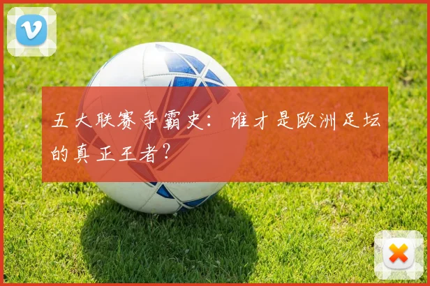 五大联赛争霸史：谁才是欧洲足坛的真正王者？