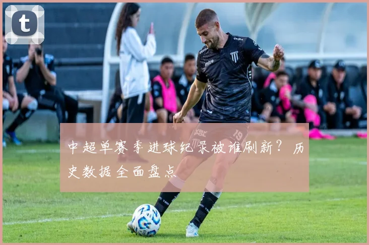 中超单赛季进球纪录被谁刷新？历史数据全面盘点
