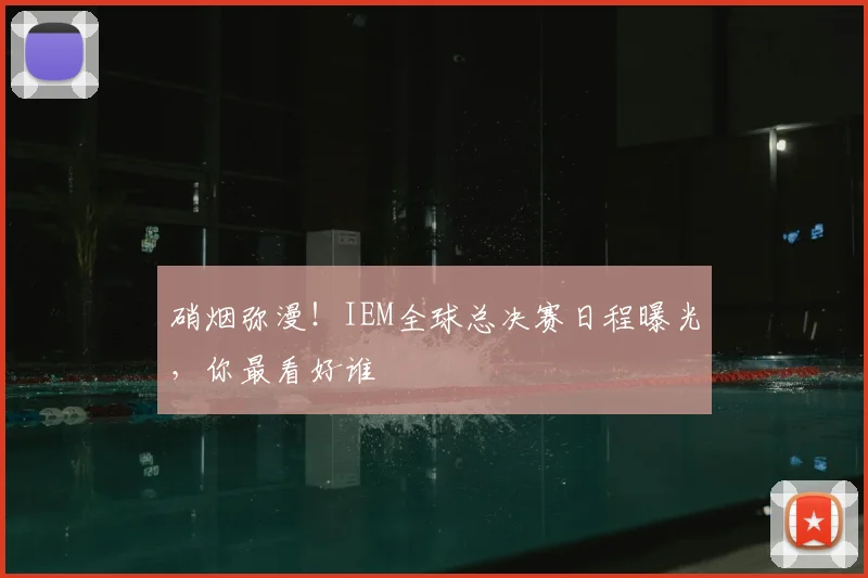 硝烟弥漫！IEM全球总决赛日程曝光，你最看好谁