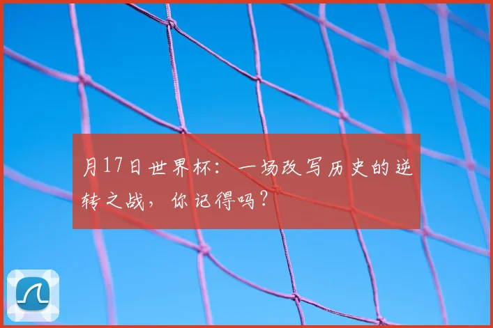 月17日世界杯：一场改写历史的逆转之战，你记得吗？